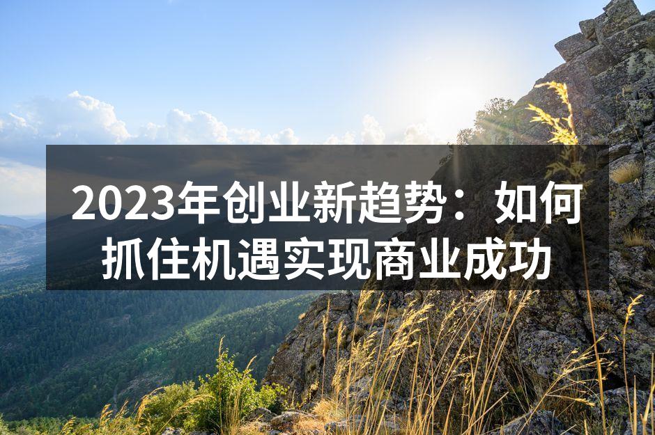 2023年创业新趋势：如何抓住机遇实现商业成功